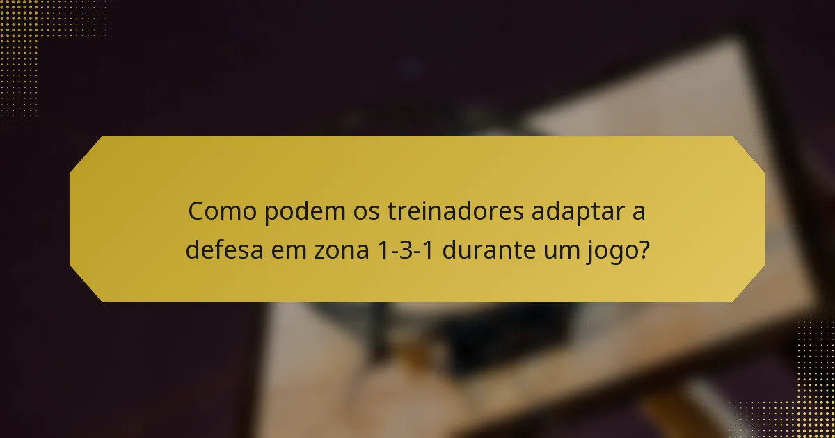 Como podem os treinadores adaptar a defesa em zona 1-3-1 durante um jogo?