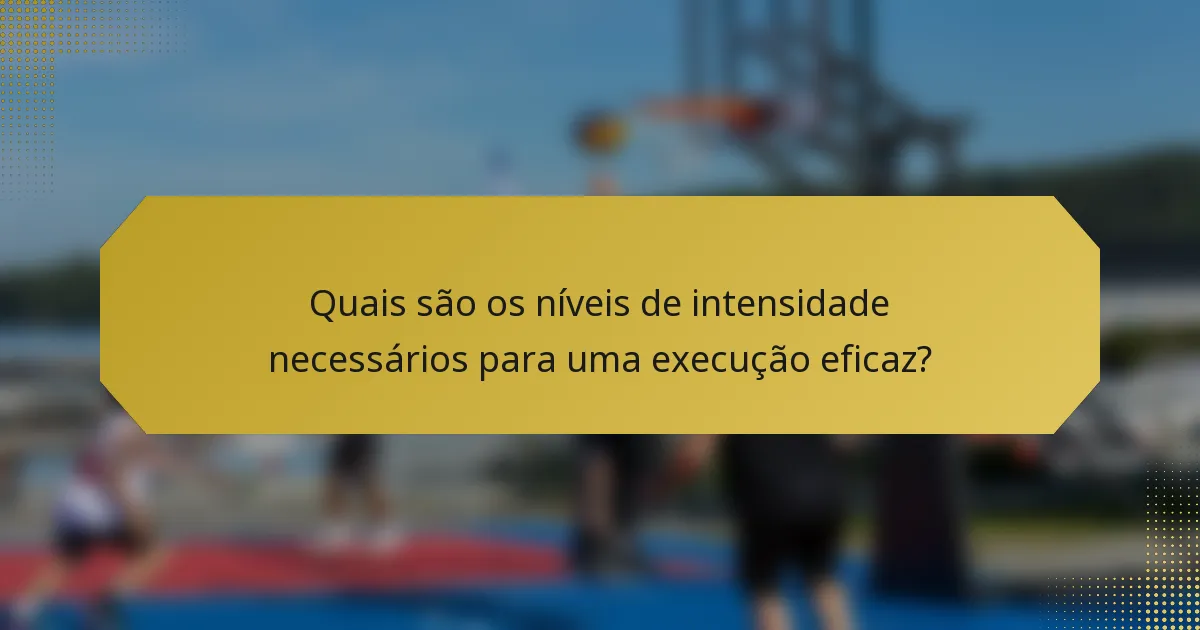 Quais são os níveis de intensidade necessários para uma execução eficaz?
