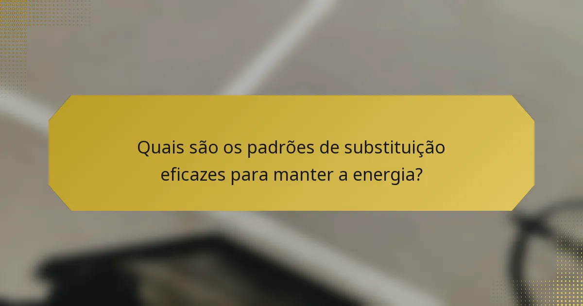 Quais são os padrões de substituição eficazes para manter a energia?